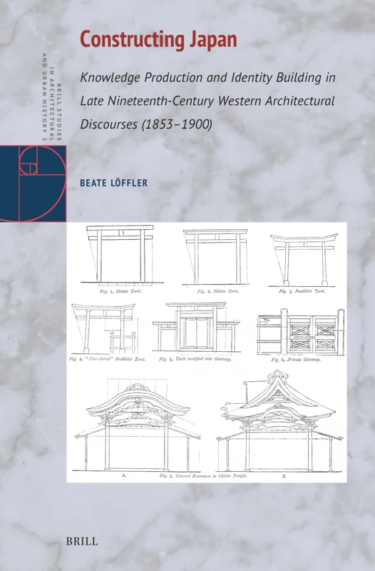 Constructing Japan: Knowledge Production and Identity Building in Late Nineteenth-Century Western Architectural Discourses (1853-1900): 3 (Brill Studies in Architectural and Urban History)