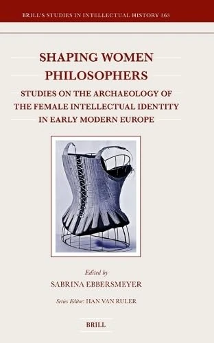 Shaping Women Philosophers: Studies on the Archaeology of the Female Intellectual Identity in Early Modern Europe: 363 (Brill's Studies in Intellectual History, 363)