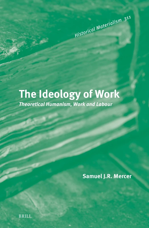 The Ideology of Work: Theoretical Humanism, Work and Labour: 311 (Historical Materialism Book Series, 311)