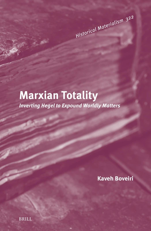 Marxian Totality: Inverting Hegel to Expound Worldly Matters: 322 (Historical Materialism Book Series, 322)