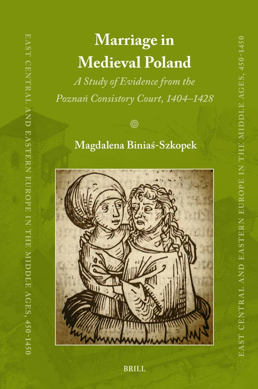 Marriage in Medieval Poland: A Study of Evidence from the Poznań Consistory Court, 1404–1428: 94 (East Central and Eastern Europe in the Middle Ages, 450-1450, 94)