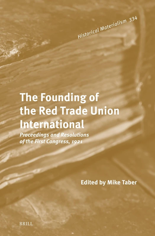 The Founding of the Red Trade Union International: Proceedings and Resolutions of the First Congress, 1921: 334 (Historical Materialism Book Series, 334)