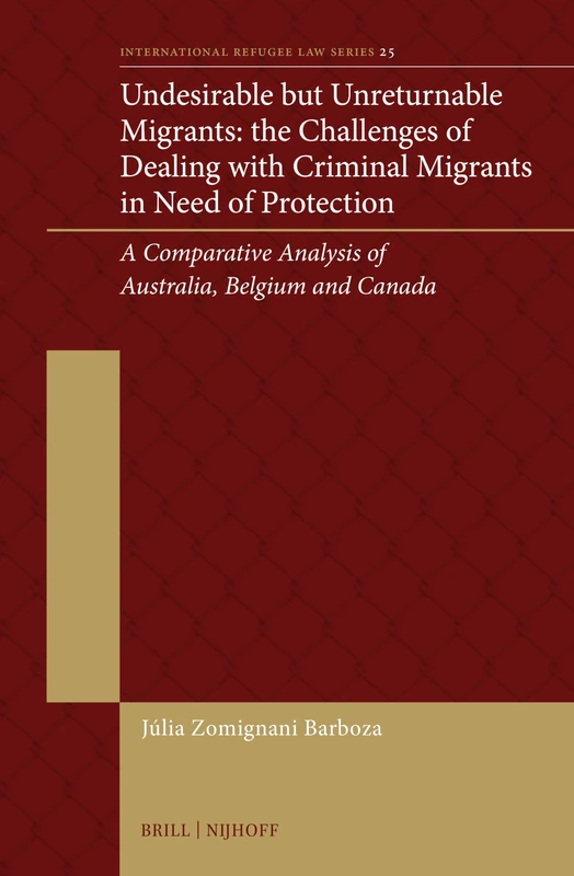 Undesirable but Unreturnable Migrants: the Challenges of Dealing with Criminal Migrants in Need of Protection: A Comparative Analysis of Australia, ... 25 (International Refugee Law Series, 25)