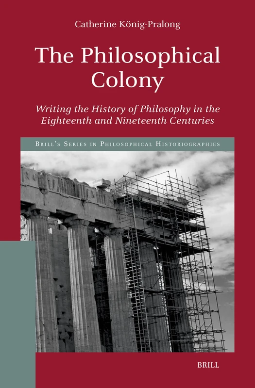 The Philosophical Colony: Writing the History of Philosophy in the Eighteenth and Nineteenth Centuries: 4 (Brill's Series in Philosophical Historiographies, 4)