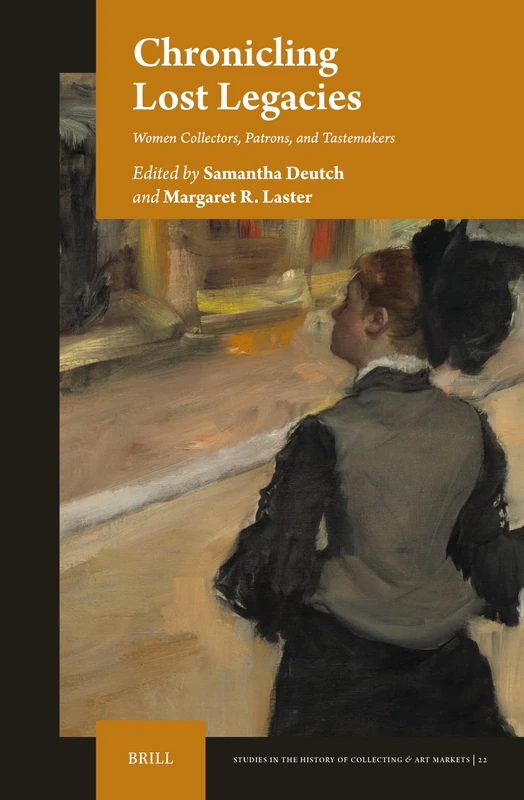 Chronicling Lost Legacies: Women Collectors, Patrons, and Tastemakers: 22 (Studies in the History of Collecting & Art Markets, 22)