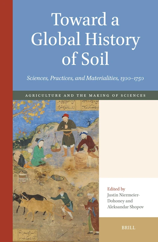 Toward a Global History of Soil: Sciences, Practices, and Materialities, 1300-1750: 1 (Agriculture and the Making of Sciences 1100-1700)