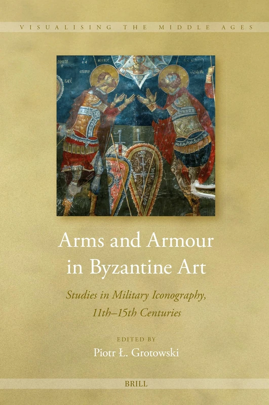 Arms and Armour in Byzantine Art: Studies in Military Iconography, 11th - 15th Centuries: 17 (Visualising the Middle Ages)