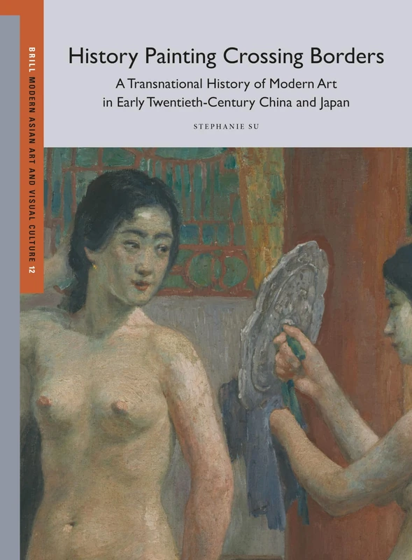 History Painting Crossing Borders, a Transnational History of Modern Art in Early Twentieth-Century China and Japan: 12 (Modern Asian Art and Visual Culture)