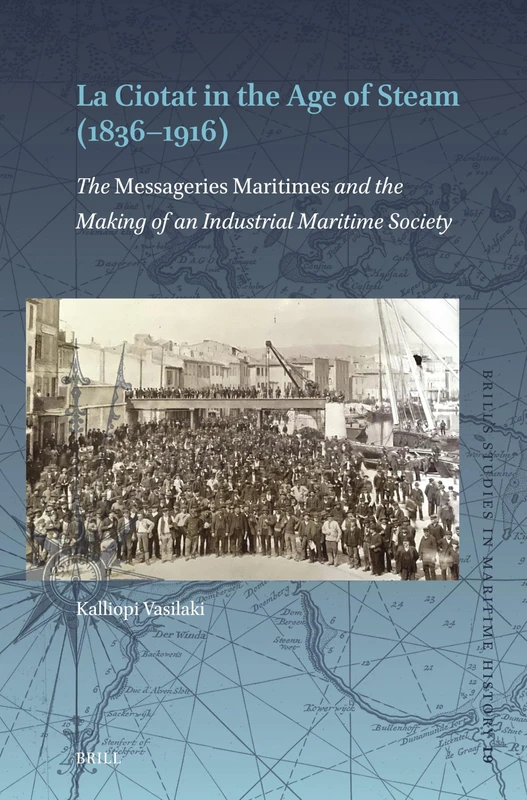 La Ciotat in the Age of Steam (1836–1916): The Messageries Maritimes and the Making of an Industrial Maritime Society: 19 (Brill's Studies in Maritime History, 19)