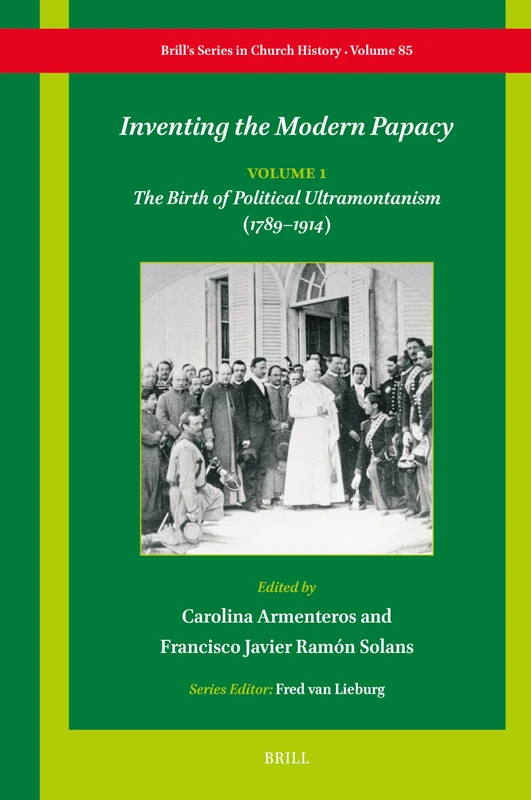 Inventing the Modern Papacy: Vol. 1: The Birth of Political Ultramontanism (1789–1914): 85 (Brill's Series in Church History, 85)
