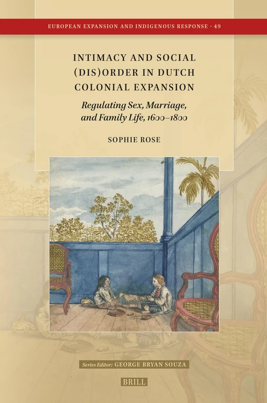 Intimacy and Social (Dis)Order in Dutch Colonial Expansion: Regulating Sex, Marriage, and Family Life, 1600-1800: 49 (European Expansion and Indigenous Response)