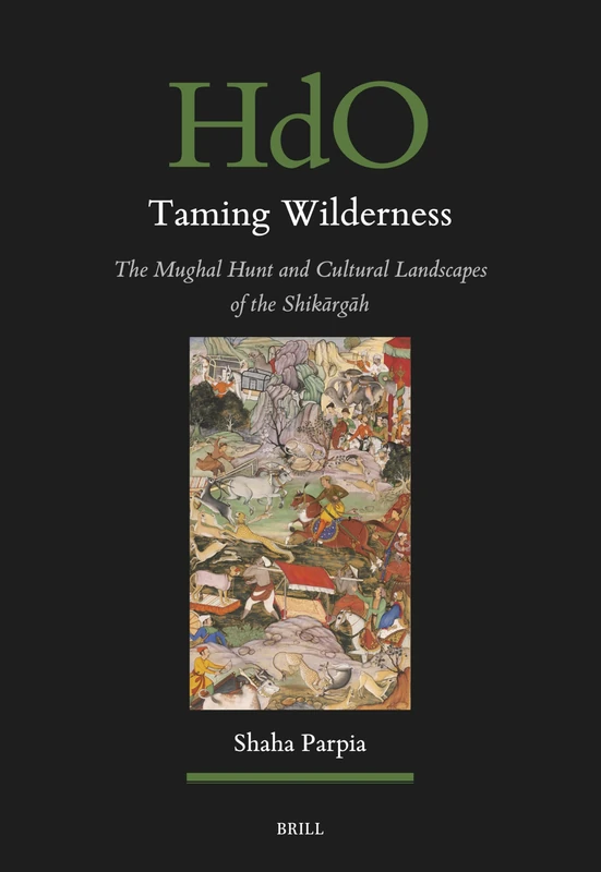 Taming Wilderness: The Mughal Hunt and Cultural Landscapes of the Shikārgāh: 193 (Handbook of Oriental Studies. Section 1 The Near and Middle East, 193)