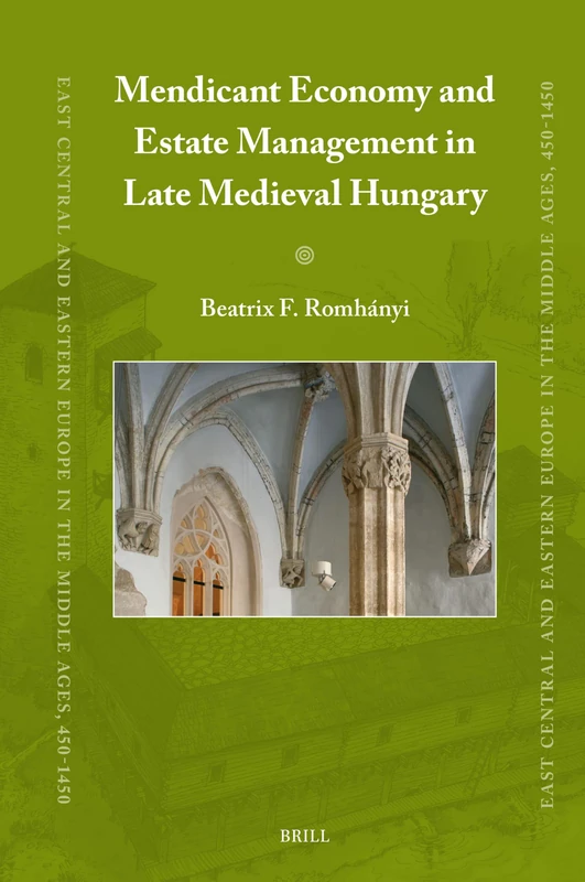 Mendicant Economy and Estate Management in Late Medieval Hungary: 99 (East Central and Eastern Europe in the Middle Ages, 450-1450, 99)