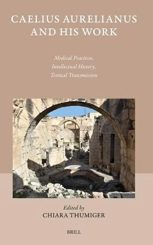 Caelius Aurelianus and His Work: Medical Practices, Intellectual History, Textual Transmission: 60 (Studies in Ancient Medicine, 60)