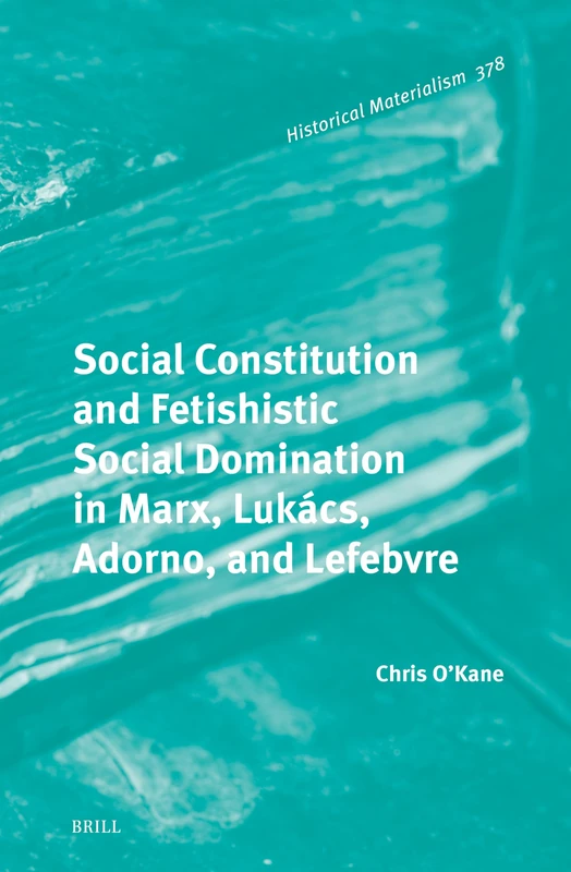 Social Constitution and Fetishistic Social Domination in Marx, Lukács, Adorno, and Lefebvre: 378 (Historical Materialism Book Series, 378)