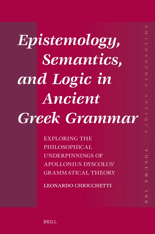 Epistemology, Semantics, and Logic in Ancient Greek Grammar: Exploring the Philosophical Underpinnings of Apollonius Dyscolus’ Grammatical Theory: 180 (Philosophia Antiqua, 180)