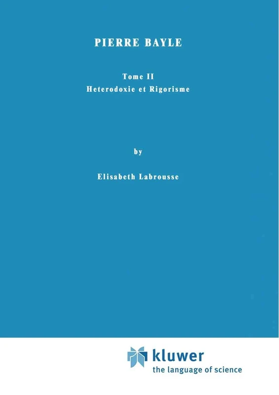 Pierre Bayle: Tome II Heterodoxie et Rigorisme: 6 (International Archives of the History of Ideas Archives internationales d'histoire des idées, 6)