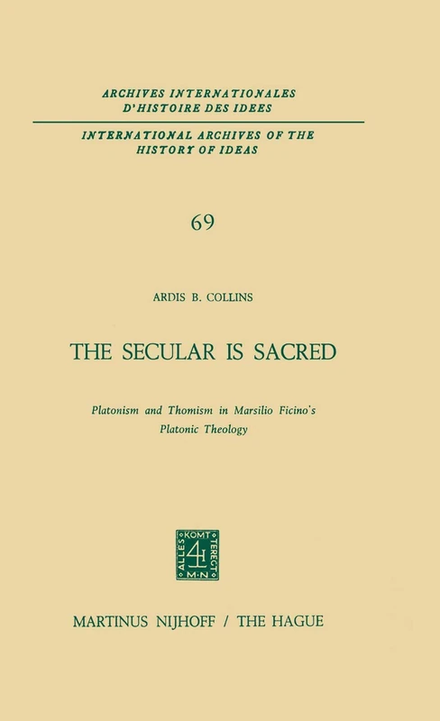 The Secular is Sacred: Platonism and Thomism in Marsilio Ficino’s Platonic Theology: 69 (International Archives of the History of Ideas Archives internationales d'histoire des idées, 69)