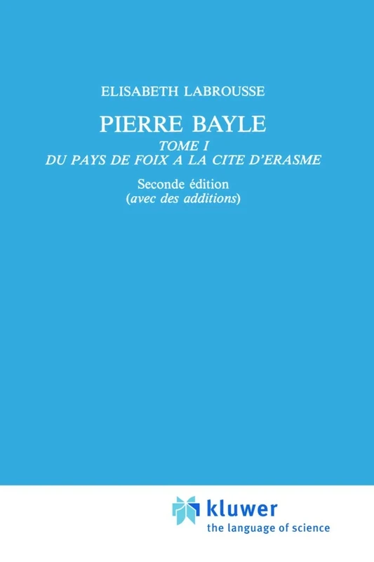 Pierre Bayle: Tome 1 Du pays de Foix a la Cite d’Erasme (International Archives of the History of Ideas Archives internationales d'histoire des idées, 1)