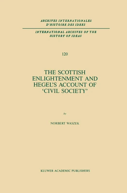 The Scottish Enlightenment and Hegel’s Account of ‘Civil Society’: 120 (International Archives of the History of Ideas Archives internationales d'histoire des idées, 120)