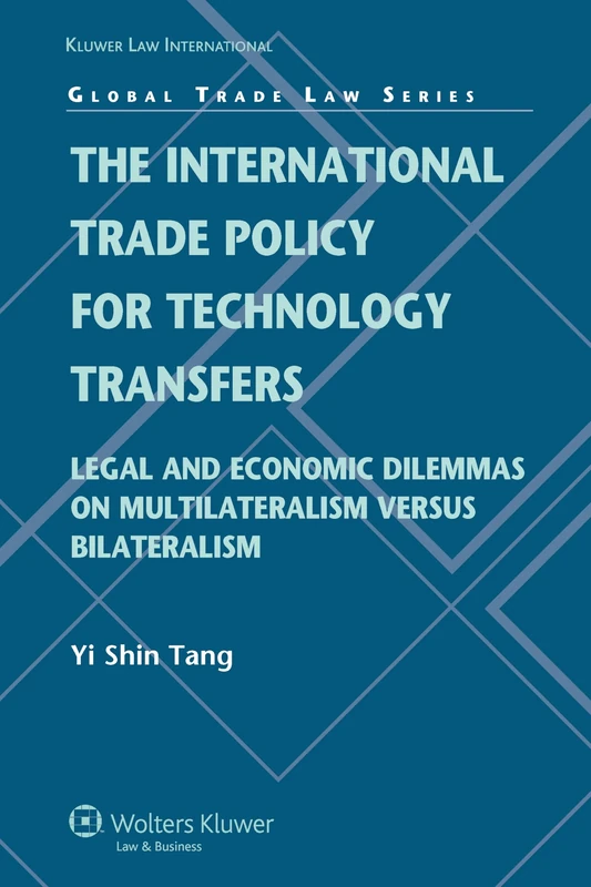 The International Trade Policy for Technology Transfers: Legal and Economic Dilemmas on Multilateralism Versus Bilateralism (Global Trade Law Series)