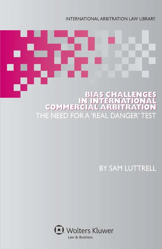 Bias Challenges in International Commercial Arbitration: The Need for a 'Real Danger' Test (International Arbitration Law Library Series)