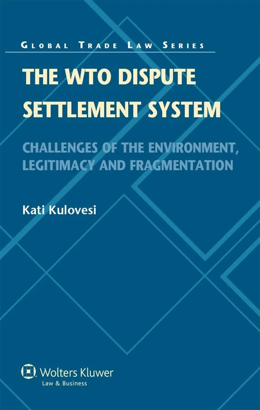 The WTO Dispute Settlement System: Challenges of the Environment, Legitimacy and Fragmentation ( Global Trade Law Series vol. 37)
