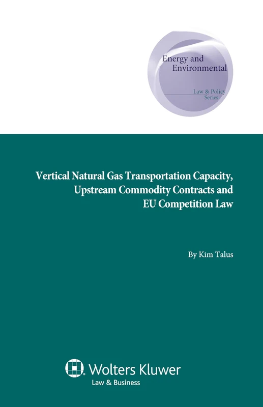 Vertical Natural Gas Transportation Capacity, Upstream Commodity Contracts and EU Competition Law (Energy and Environmental Law and Policy Series, ... Supranational and Comparative Aspects, 18)