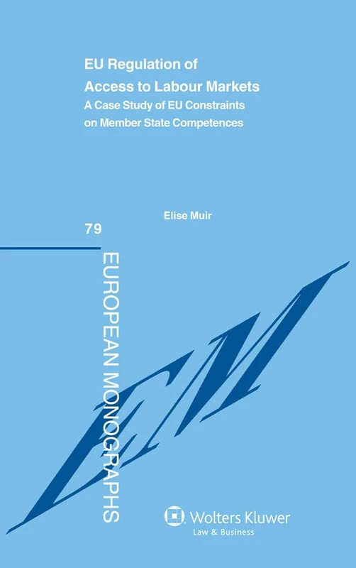 Eu Regulation of Access to Labour Markets: A Case Study of EU Constraints on Member State Competences ( European Monographs 79)