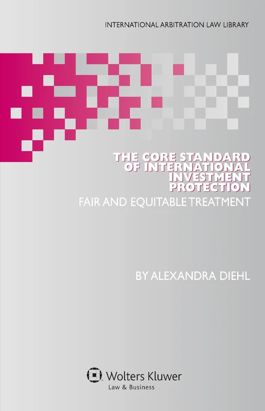 The Core Standard of International Investment Protection: Fair and Equitable Treatment ( International Arbitration Law Library 26)