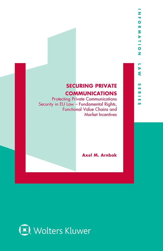 Securing Private Communications: Protecting Private Communications Security in EU Law Fundamental Rights, Functional Value Chains, and Market Incentives (Information Law Series Set)