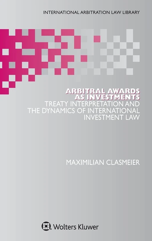 Arbitral Awards as Investments: Treaty Interpretation and the Dynamics of Internatinoal Investment Law (International Arbitration Law Library Series Set)