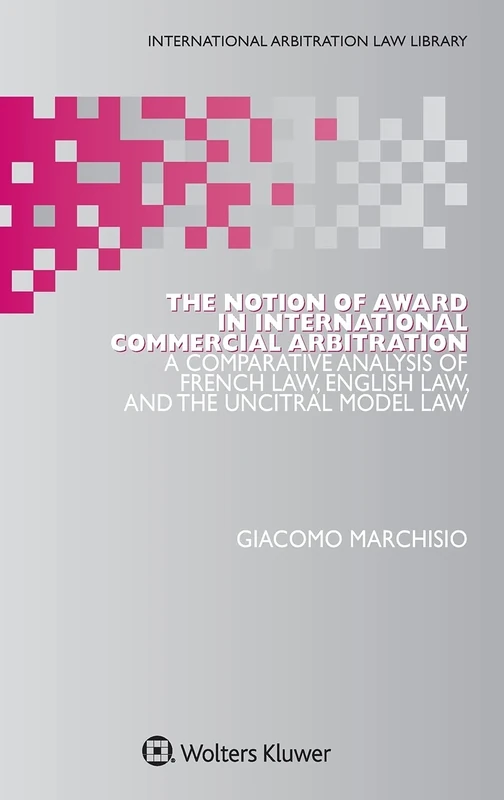 The Notion of Award in International Commercial Arbitration: A Comparative Analysis of French Law, English Law, and the UNCITRAL Model Law (International Arbitration Law Library Series Set)