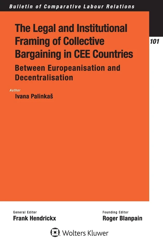 The Legal and Institutional Framing of Collective Bargaining in CEE Countries: Between Europeanisation and Decentralisation (Bulletin of Comparative Labour Relations Series)