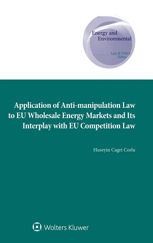 Application of Anti-manipulation Law to EU Wholesale Energy Markets and Its Interplay with EU Competition Law (Energy and Environmental Law and Policy Series)
