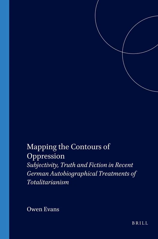 Mapping the Contours of Oppression: Subjectivity, Truth and Fiction in Recent German Autobiographical Treatments of Totalitarianism: 156 (Amsterdamer Publikationen zur Sprache und Literatur, 156)
