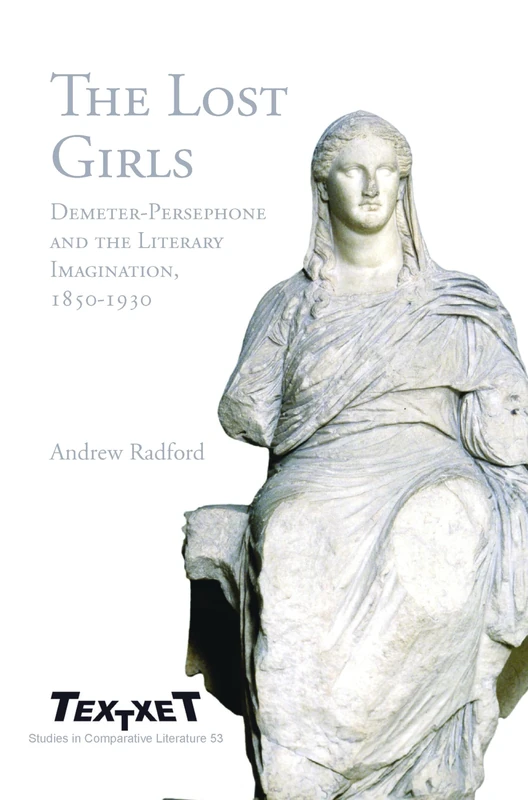 The Lost Girls: Demeter-Persephone and the Literary Imagination, 1850-1930: 53 (Textxet: Studies in Comparative Literature, 53)
