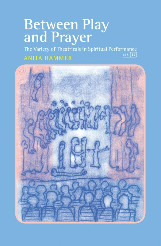 Between Play and Prayer: The Variety of Theatricals in Spiritual Performance: 27 (Consciousness, Literature and the Arts, 27)