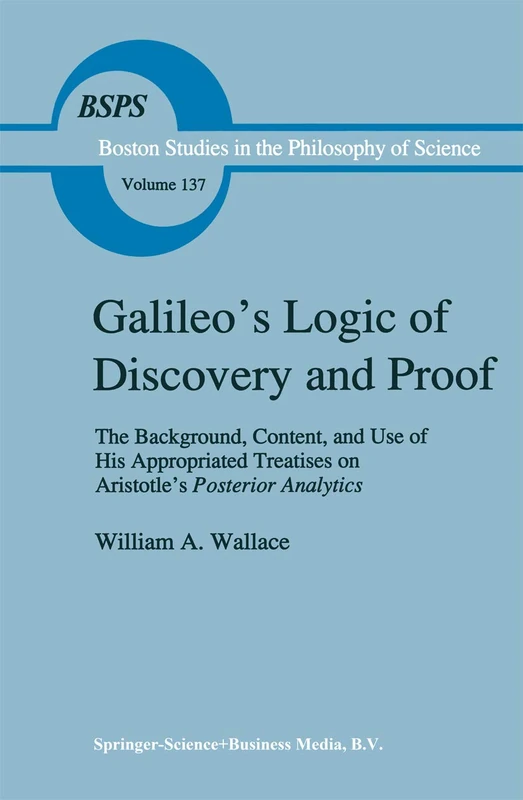 Galileo’s Logic of Discovery and Proof: The Background, Content, and Use of His Appropriated Treatises on Aristotle’s Posterior Analytics: 137 (Boston ... the Philosophy and History of Science, 137)