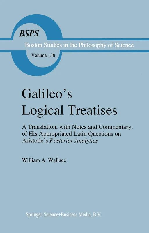 Galileo's Logical Treatises: A Translation, with Notes and Commentary, of his Appropriated Latin Questions on Aristotle's Posterior Analytics Book II: ... the Philosophy and History of Science, 138)