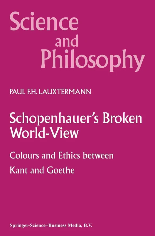 Schopenhauer’s Broken World-View: Colours and Ethics between Kant and Goethe: 10 (Science and Philosophy, 10)