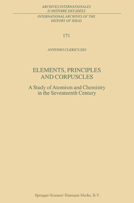 Elements, Principles and Corpuscles: A Study of Atomism and Chemistry in the Seventeenth Century: 171 (International Archives of the History of Ideas ... internationales d'histoire des idées, 171)