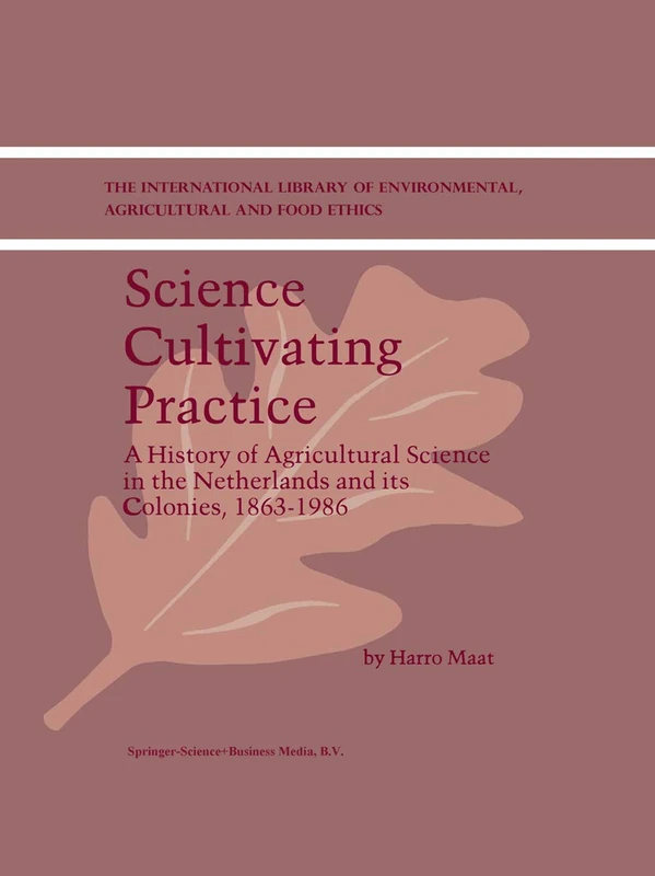 Science Cultivating Practice: A History of Agricultural Science in the Netherlands and its Colonies, 1863–1986: 1 (The International Library of Environmental, Agricultural and Food Ethics)