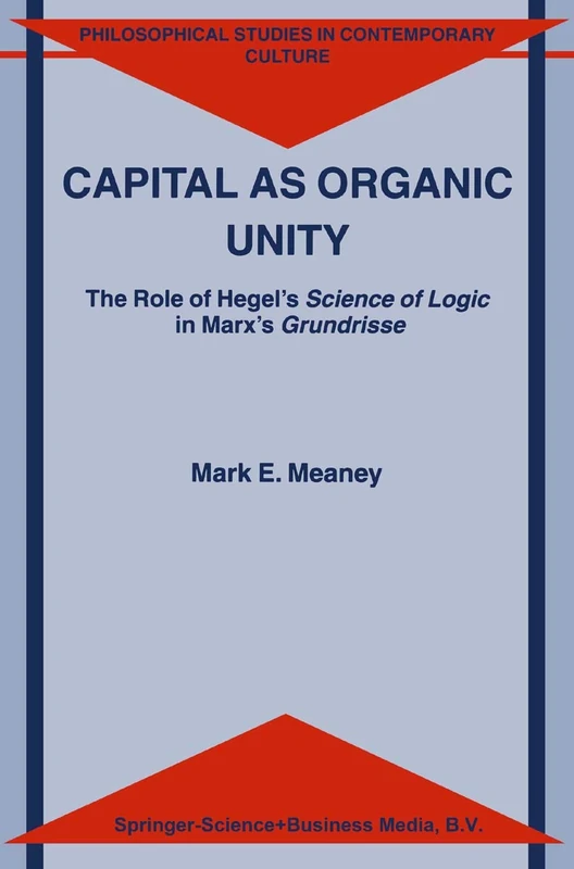 Capital as Organic Unity: The Role of Hegel’s Science of Logic in Marx’s Grundrisse: 9 (Philosophical Studies in Contemporary Culture, 9)
