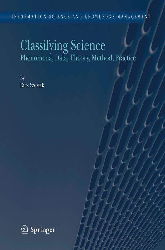 Classifying Science: Phenomena, Data, Theory, Method, Practice: 7 (Information Science and Knowledge Management, 7)