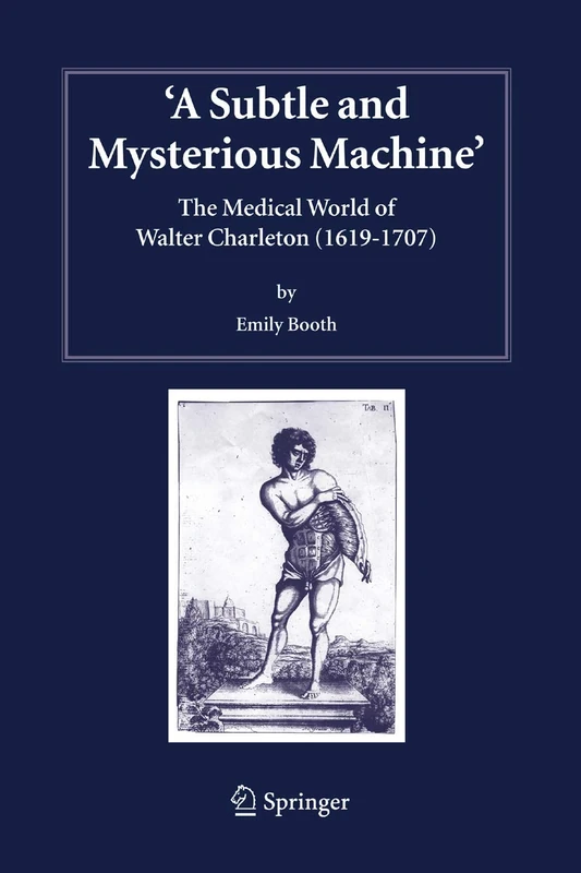 A Subtle and Mysterious Machine: The Medical World of Walter Charleton (1619-1707): 18 (Studies in History and Philosophy of Science, 18)