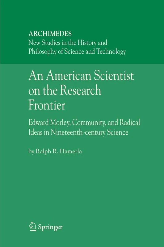 An American Scientist on the Research Frontier: Edward Morley, Community, and Radical Ideas in Nineteenth-Century Science: 13 (Archimedes, 13)