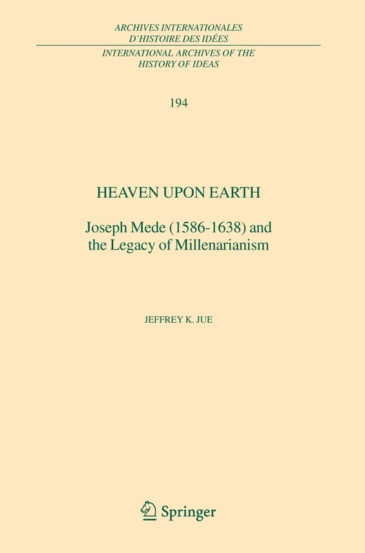 Heaven Upon Earth: Joseph Mede (1586-1638) and the Legacy of Millenarianism: 194 (International Archives of the History of Ideas Archives internationales d'histoire des idées, 194)