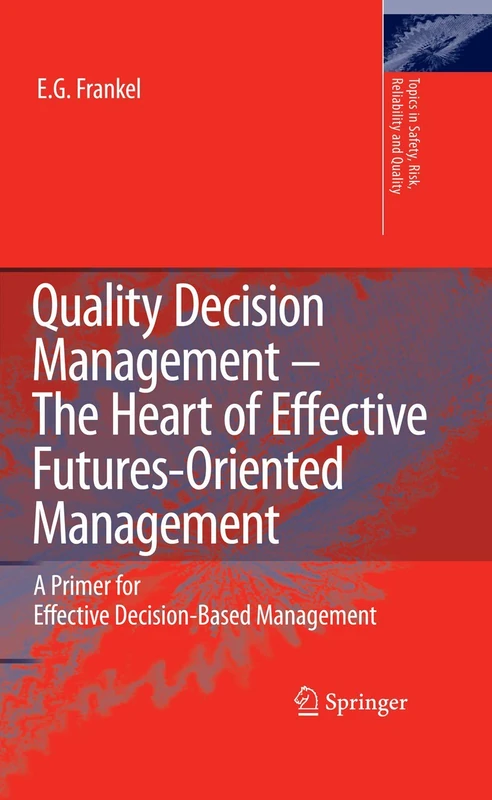 Quality Decision Management -The Heart of Effective Futures-Oriented Management: A Primer for Effective Decision-Based Management: 14 (Topics in Safety, Risk, Reliability and Quality, 14)