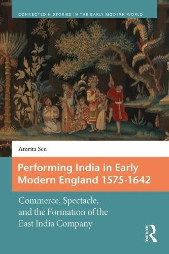 Performing India in Early Modern England 1575-1642: Commerce, Spectacle, and the Formation of the East India Company (Connected Histories in the Early Modern World)